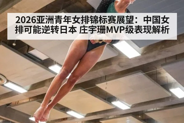 2026亚洲青年女排锦标赛展望:中国女排可能逆转日本 庄宇珊MVP级表现解析