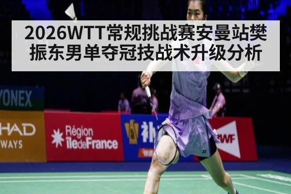 2026WTT常规挑战赛安曼站樊振东男单夺冠技战术升级分析