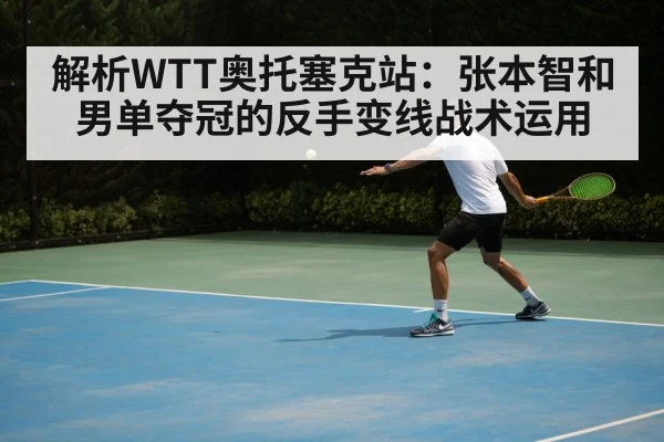 解析WTT奥托塞克站:张本智和男单夺冠的反手变线战术运用