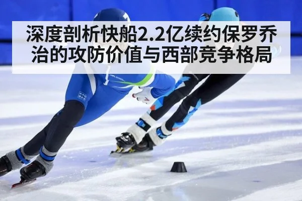 深度剖析快船2.2亿续约保罗乔治的攻防价值与西部竞争格局