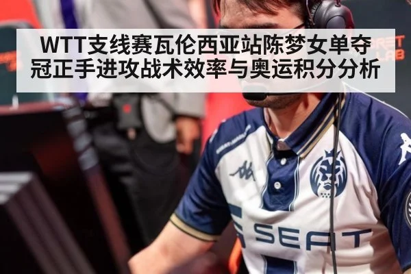 WTT支线赛瓦伦西亚站陈梦女单夺冠正手进攻战术效率与奥运积分分析