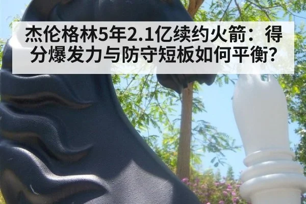 杰伦格林5年2.1亿续约火箭:得分爆发力与防守短板如何平衡?