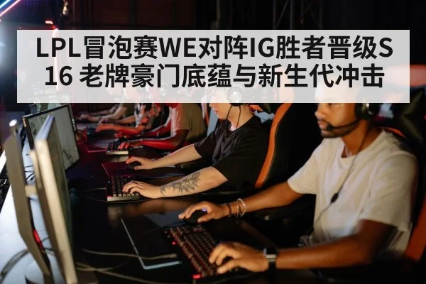 LPL冒泡赛WE对阵IG胜者晋级S16 老牌豪门底蕴与新生代冲击