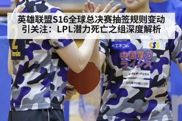 英雄联盟S16全球总决赛抽签规则变动引关注:LPL潜力死亡之组深度解析