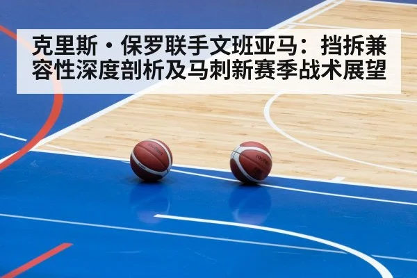 克里斯·保罗联手文班亚马:挡拆兼容性深度剖析及马刺新赛季战术展望